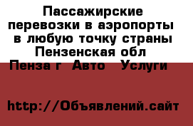 Пассажирские перевозки в аэропорты / в любую точку страны - Пензенская обл., Пенза г. Авто » Услуги   